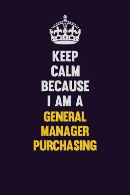 Book cover for Keep Calm Because I Am A General Manager Purchasing