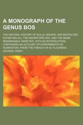 Cover of A Monograph of the Genus Bos; The Natural History of Bulls, Bisons, and Buffaloes. Exhibiting All the Known Species, and the More Remarkable Varieties. with an Introduction, Containing an Account of Experiments on Rumination, from the French of M. Flouren