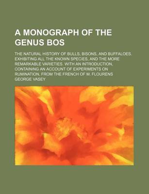 Book cover for A Monograph of the Genus Bos; The Natural History of Bulls, Bisons, and Buffaloes. Exhibiting All the Known Species, and the More Remarkable Varieties. with an Introduction, Containing an Account of Experiments on Rumination, from the French of M. Flouren