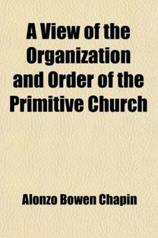 Cover of A View of the Organization and Order of the Primitive Church; As Presented in Scripture and History, to the End of the Second Century with the Apostolic Succession to the Present Day