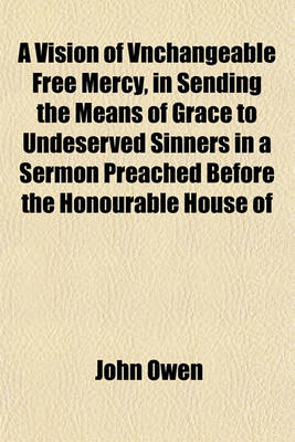 Book cover for A Vision of Vnchangeable Free Mercy, in Sending the Means of Grace to Undeserved Sinners in a Sermon Preached Before the Honourable House of Commons