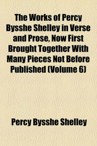 Cover of The Works of Percy Bysshe Shelley in Verse and Prose, Now First Brought Together with Many Pieces Not Before Published (Volume 6)