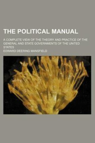 Cover of The Political Manual; A Complete View of the Theory and Practice of the General and State Governments of the United States