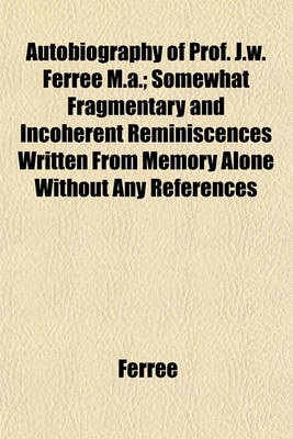 Book cover for Autobiography of Prof. J.W. Ferree M.A.; Somewhat Fragmentary and Incoherent Reminiscences Written from Memory Alone Without Any References