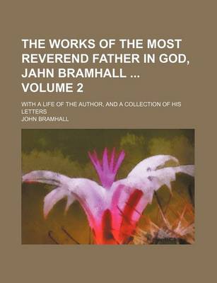 Book cover for The Works of the Most Reverend Father in God, Jahn Bramhall Volume 2; With a Life of the Author, and a Collection of His Letters