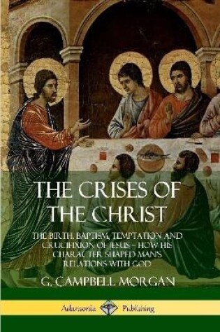 Cover of The Crises of the Christ: The Birth, Baptism, Temptation and Crucifixion of Jesus - How His Character Shaped Man's Relations with God