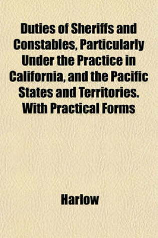 Cover of Duties of Sheriffs and Constables, Particularly Under the Practice in California, and the Pacific States and Territories. with Practical Forms