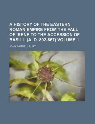 Book cover for A History of the Eastern Roman Empire from the Fall of Irene to the Accession of Basil I. (A. D. 802-867) Volume 1