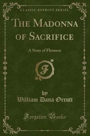 Cover of The Madonna of Sacrifice: A Story of Florence (Classic Reprint)