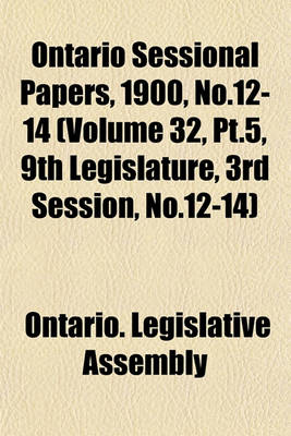 Book cover for Ontario Sessional Papers, 1900, No.12-14 (Volume 32, PT.5, 9th Legislature, 3rd Session, No.12-14)