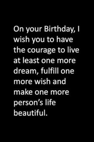 Cover of On your Birthday, I wish you to have the courage to live at least one more dream, fulfill one more wish and make one more person's life beautiful.