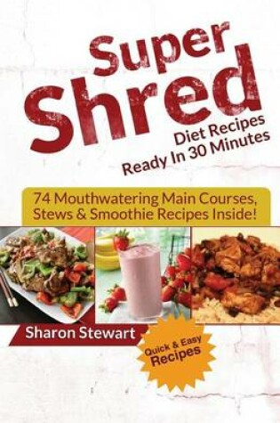 Cover of Super Shred Diet Recipes Ready in 30 Minutes - 74 Mouthwatering Main Courses, Stews & Smoothie Recipes Inside!