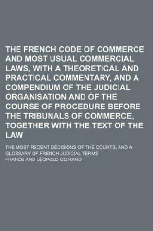 Cover of The French Code of Commerce and Most Usual Commercial Laws, with a Theoretical and Practical Commentary, and a Compendium of the Judicial Organisation and of the Course of Procedure Before the Tribunals of Commerce, Together with the Text of the Law; The