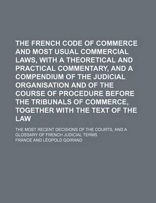 Book cover for The French Code of Commerce and Most Usual Commercial Laws, with a Theoretical and Practical Commentary, and a Compendium of the Judicial Organisation and of the Course of Procedure Before the Tribunals of Commerce, Together with the Text of the Law; The