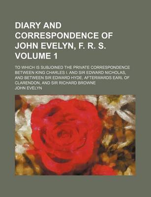 Book cover for Diary and Correspondence of John Evelyn, F. R. S; To Which Is Subjoined the Private Correspondence Between King Charles I. and Sir Edward Nicholas, and Between Sir Edward Hyde, Afterwards Earl of Clarendon, and Sir Richard Browne Volume 1