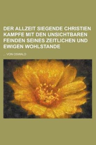 Cover of Der Allzeit Siegende Christien Kampfe Mit Den Unsichtbaren Feinden Seines Zeitlichen Und Ewigen Wohlstande