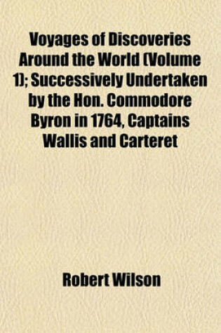 Cover of Voyages of Discoveries Around the World (Volume 1); Successively Undertaken by the Hon. Commodore Byron in 1764, Captains Wallis and Carteret
