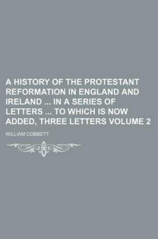 Cover of A History of the Protestant Reformation in England and Ireland in a Series of Letters to Which Is Now Added, Three Letters Volume 2