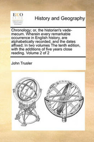 Cover of Chronology; Or, the Historian's Vade-Mecum. Wherein Every Remarkable Occurrence in English History, Are Alphabetically Recorded, and the Dates Affixed; In Two Volumes the Tenth Edition, with the Additions of Five Years Close Reading. Volume 2 of 2