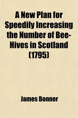 Book cover for A New Plan for Speedily Increasing the Number of Bee-Hives in Scotland; And Which May Be Extended, with Equal Success, to England, Ireland, America, or to Any Other Part of the World Capable of Producing Flowers