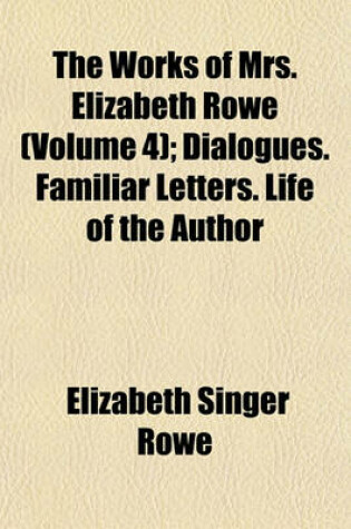 Cover of The Works of Mrs. Elizabeth Rowe (Volume 4); Dialogues. Familiar Letters. Life of the Author