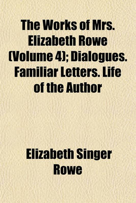 Book cover for The Works of Mrs. Elizabeth Rowe (Volume 4); Dialogues. Familiar Letters. Life of the Author