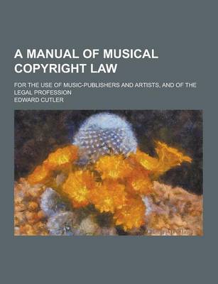 Book cover for A Manual of Musical Copyright Law; For the Use of Music-Publishers and Artists, and of the Legal Profession