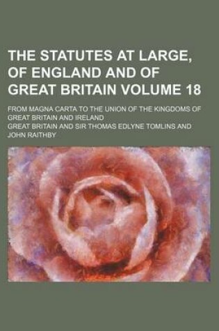 Cover of The Statutes at Large, of England and of Great Britain Volume 18; From Magna Carta to the Union of the Kingdoms of Great Britain and Ireland