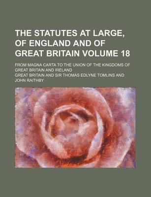 Book cover for The Statutes at Large, of England and of Great Britain Volume 18; From Magna Carta to the Union of the Kingdoms of Great Britain and Ireland