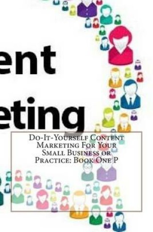 Cover of Do-It-Yourself Content Marketing for Your Small Business or Practice: Book One P