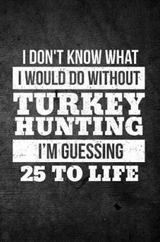 Cover of I Don't Know What I Would Do Without Turkey Hunting I'm Guessing 25 To Life