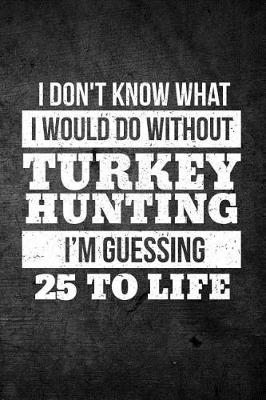 Book cover for I Don't Know What I Would Do Without Turkey Hunting I'm Guessing 25 To Life