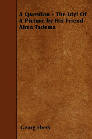 Cover of A Question - The Idyl Of A Picture by His Friend Alma Tadema