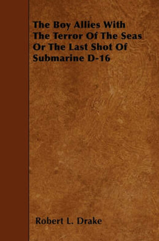 Cover of The Boy Allies With The Terror Of The Seas Or The Last Shot Of Submarine D-16