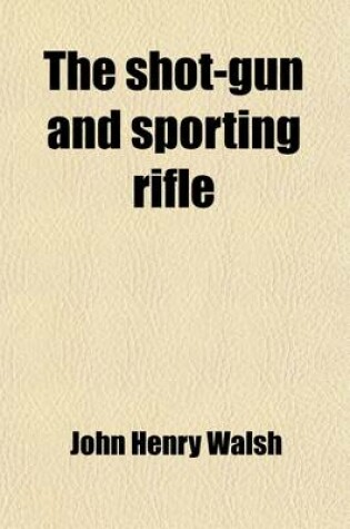 Cover of The Shot-Gun and Sporting Rifle; And the Dogs, Ponies, Ferrets, &C., Used with Them in the Various Kinds of Shooting and Trapping