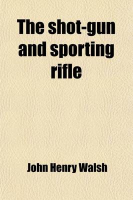 Book cover for The Shot-Gun and Sporting Rifle; And the Dogs, Ponies, Ferrets, &C., Used with Them in the Various Kinds of Shooting and Trapping