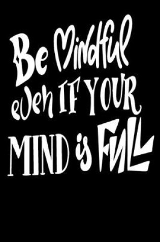 Cover of Be Mindful Even If Your Mind Is Full