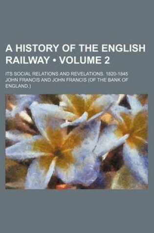 Cover of A History of the English Railway (Volume 2 ); Its Social Relations and Revelations. 1820-1845