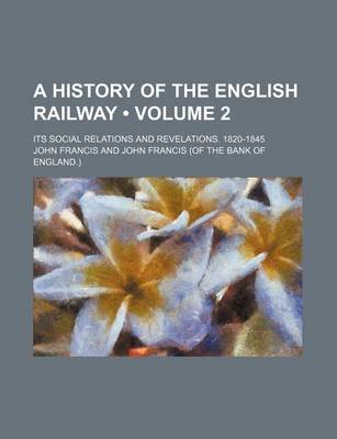 Book cover for A History of the English Railway (Volume 2 ); Its Social Relations and Revelations. 1820-1845