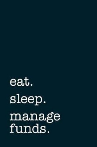 Cover of Eat. Sleep. Manage Funds. - Lined Notebook