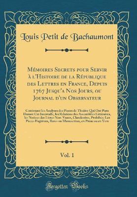Book cover for Memoires Secrets Pour Servir A l'Histoire de la Republique Des Lettres En France, Depuis 1767 Jusqu'a Nos Jours, Ou Journal d'Un Observateur, Vol. 1