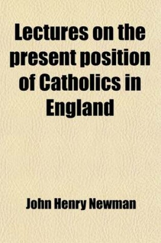 Cover of Lectures on the Present Position of Catholics in England; Addressed to the Brothers of the Oratory in the Summer of 1851