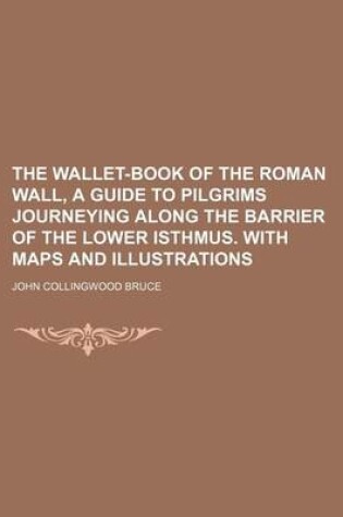 Cover of The Wallet-Book of the Roman Wall, a Guide to Pilgrims Journeying Along the Barrier of the Lower Isthmus. with Maps and Illustrations