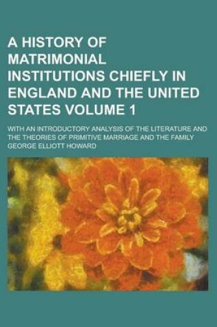 Cover of A History of Matrimonial Institutions Chiefly in England and the United States; With an Introductory Analysis of the Literature and the Theories of