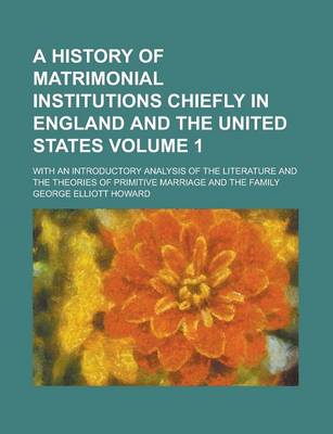 Book cover for A History of Matrimonial Institutions Chiefly in England and the United States; With an Introductory Analysis of the Literature and the Theories of