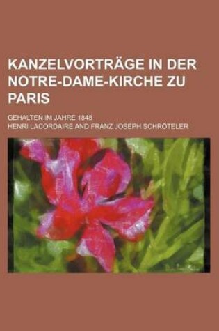 Cover of Kanzelvortrage in Der Notre-Dame-Kirche Zu Paris; Gehalten Im Jahre 1848