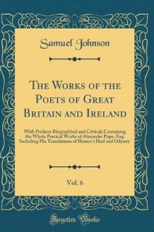 Cover of The Works of the Poets of Great Britain and Ireland, Vol. 6: With Prefaces Biographical and Critical; Containing the Whole Poetical Works of Alexander Pope, Esq. Including His Translations of Homer's Iliad and Odyssey (Classic Reprint)