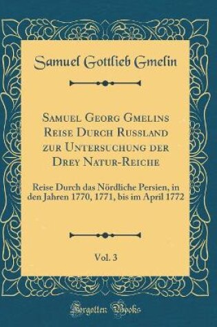 Cover of Samuel Georg Gmelins Reise Durch Russland zur Untersuchung der Drey Natur-Reiche, Vol. 3: Reise Durch das Nördliche Persien, in den Jahren 1770, 1771, bis im April 1772 (Classic Reprint)