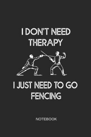 Cover of I Don't Need Therapy I Just Need to Go Fencing Notebook