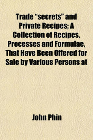 Cover of Trade "Secrets" and Private Recipes; A Collection of Recipes, Processes and Formulae, That Have Been Offered for Sale by Various Persons at